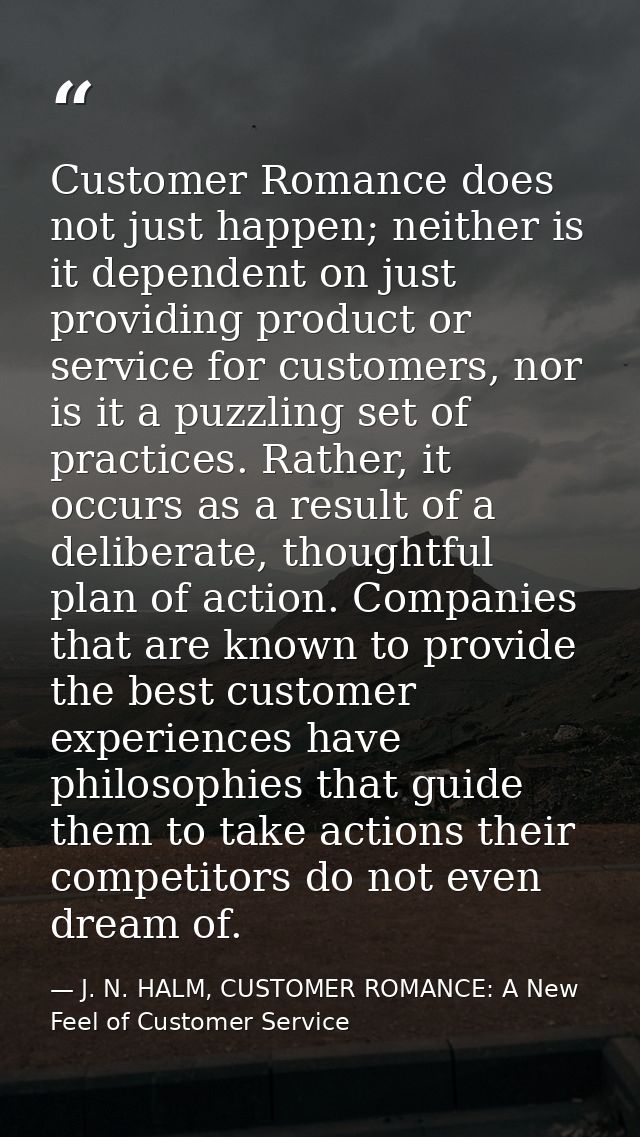 Customer Romance does not just happen; neither is it dependent on just providing product or service for customers, nor i — J. N. HALM, CUSTOMER ROMANCE: A New Feel of Customer Service