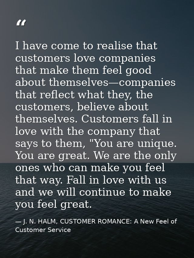 I have come to realise that customers love companies that make them feel good about themselves—companies that reflect wh — J. N. HALM, CUSTOMER ROMANCE: A New Feel of Customer Service