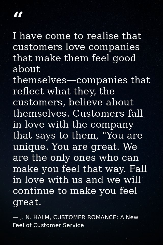 I have come to realise that customers love companies that make them feel good about themselves—companies that reflect wh — J. N. HALM, CUSTOMER ROMANCE: A New Feel of Customer Service