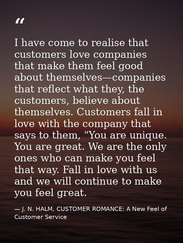 I have come to realise that customers love companies that make them feel good about themselves—companies that reflect wh — J. N. HALM, CUSTOMER ROMANCE: A New Feel of Customer Service