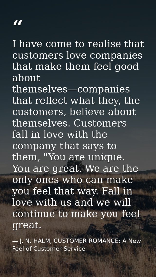 I have come to realise that customers love companies that make them feel good about themselves—companies that reflect wh — J. N. HALM, CUSTOMER ROMANCE: A New Feel of Customer Service
