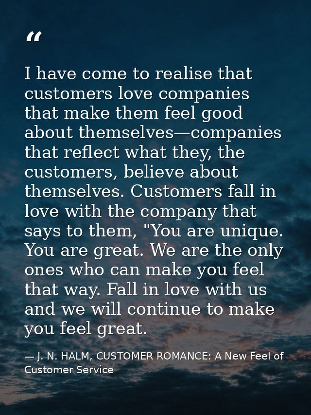 I have come to realise that customers love companies that make them feel good about themselves—companies that reflect wh — J. N. HALM, CUSTOMER ROMANCE: A New Feel of Customer Service