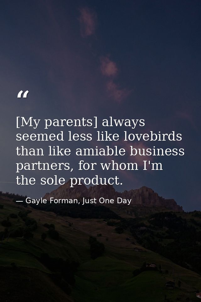 [My parents] always seemed less like lovebirds than like amiable business partners, for whom I'm the sole product. — Gayle Forman, Just One Day