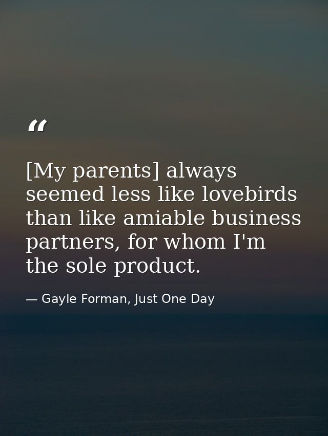 [My parents] always seemed less like lovebirds than like amiable business partners, for whom I'm the sole product. — Gayle Forman, Just One Day