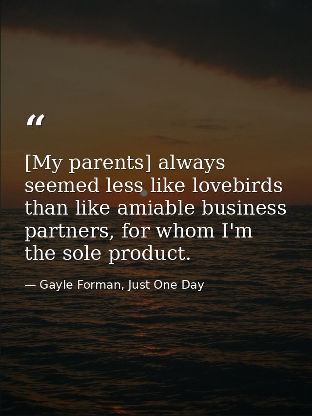 [My parents] always seemed less like lovebirds than like amiable business partners, for whom I'm the sole product. — Gayle Forman, Just One Day