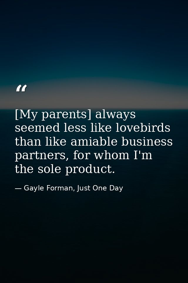 [My parents] always seemed less like lovebirds than like amiable business partners, for whom I'm the sole product. — Gayle Forman, Just One Day
