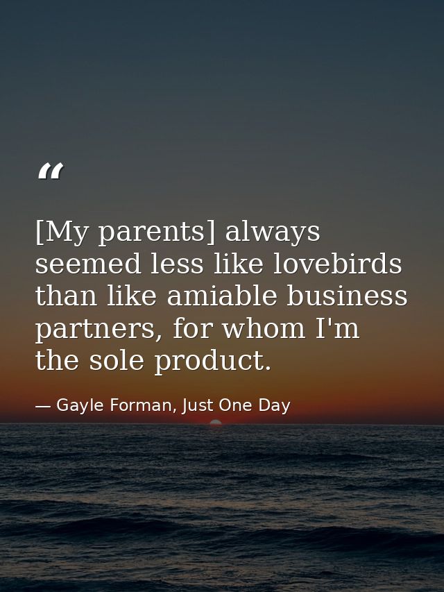 [My parents] always seemed less like lovebirds than like amiable business partners, for whom I'm the sole product. — Gayle Forman, Just One Day