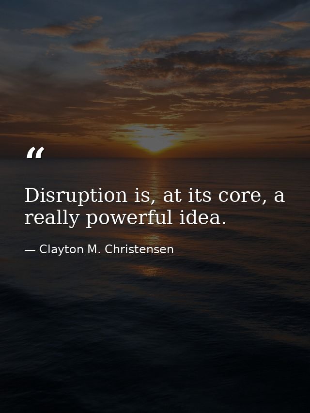 Disruption is, at its core, a really powerful idea. — Clayton M. Christensen