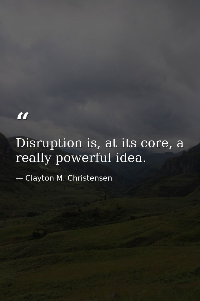 Disruption is, at its core, a really powerful idea. — Clayton M. Christensen