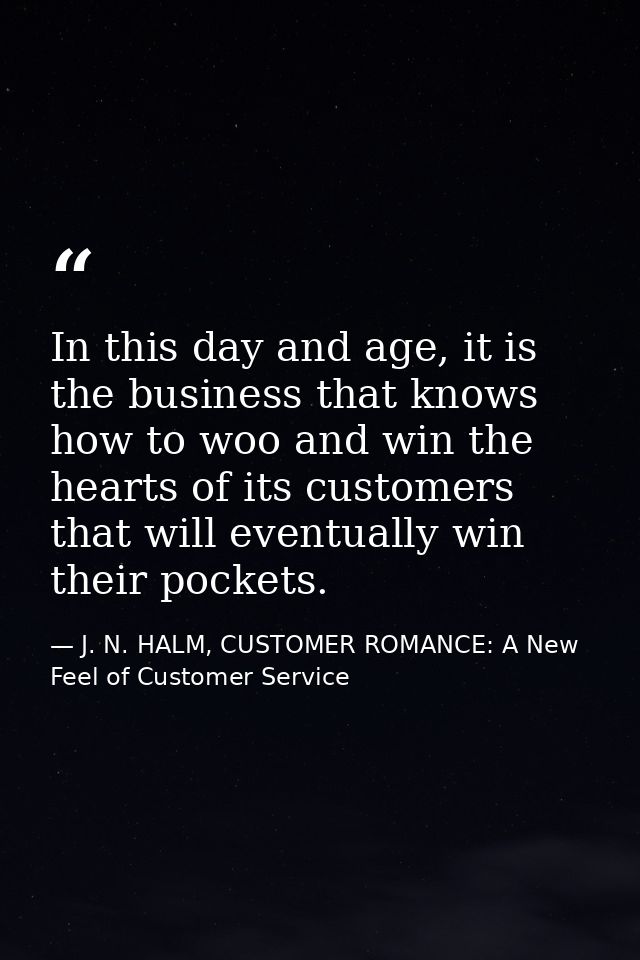 In this day and age, it is the business that knows how to woo and win the hearts of its customers that will eventually w — J. N. HALM, CUSTOMER ROMANCE: A New Feel of Customer Service