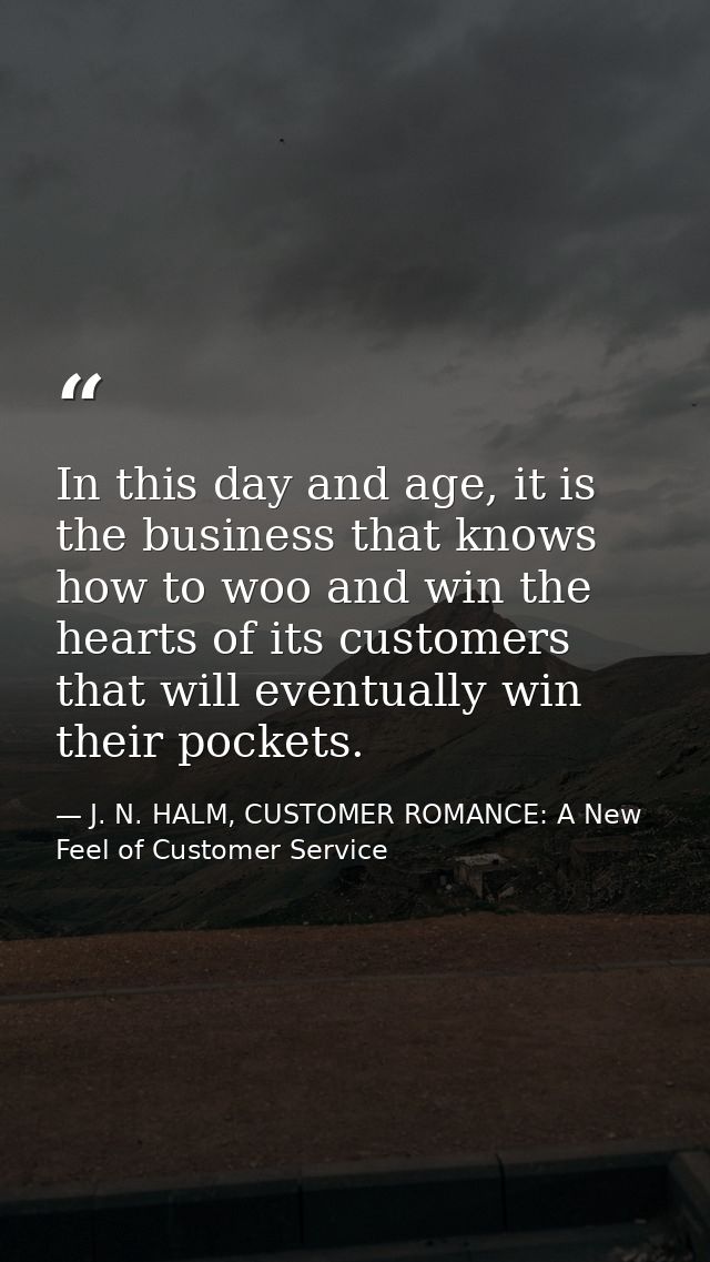 In this day and age, it is the business that knows how to woo and win the hearts of its customers that will eventually w — J. N. HALM, CUSTOMER ROMANCE: A New Feel of Customer Service
