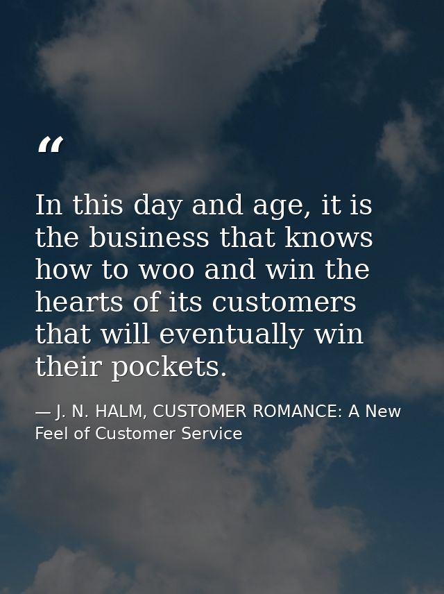 In this day and age, it is the business that knows how to woo and win the hearts of its customers that will eventually w — J. N. HALM, CUSTOMER ROMANCE: A New Feel of Customer Service