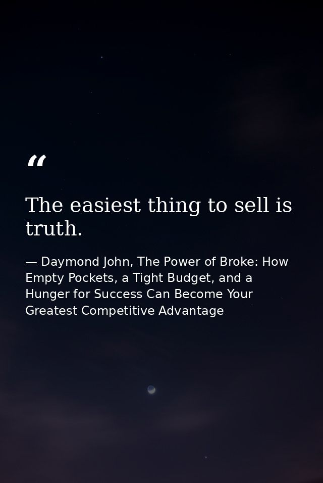 The easiest thing to sell is truth. — Daymond John, The Power of Broke: How Empty Pockets, a Tight Budget, and a Hunger for Success Can Become Your Greatest Competitive Advantage