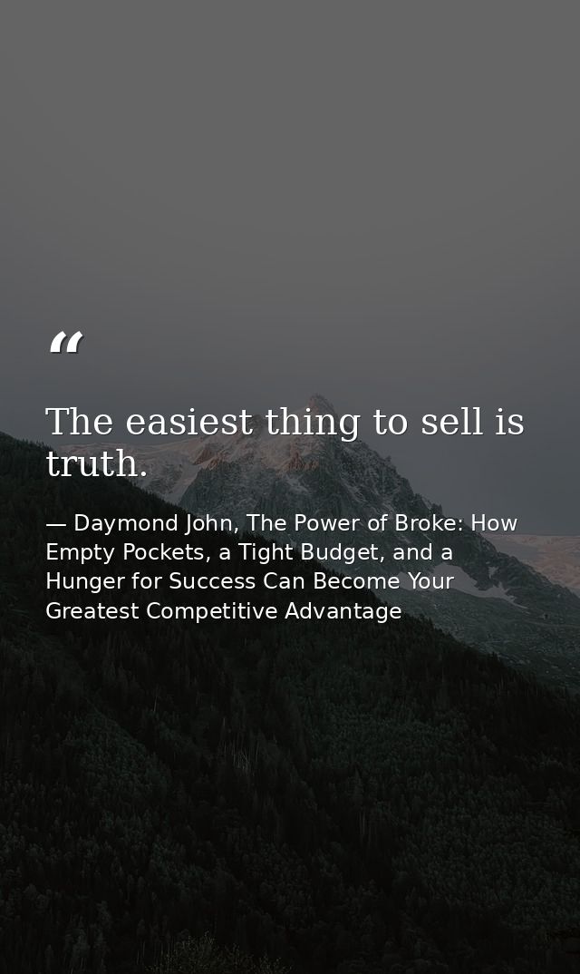 The easiest thing to sell is truth. — Daymond John, The Power of Broke: How Empty Pockets, a Tight Budget, and a Hunger for Success Can Become Your Greatest Competitive Advantage