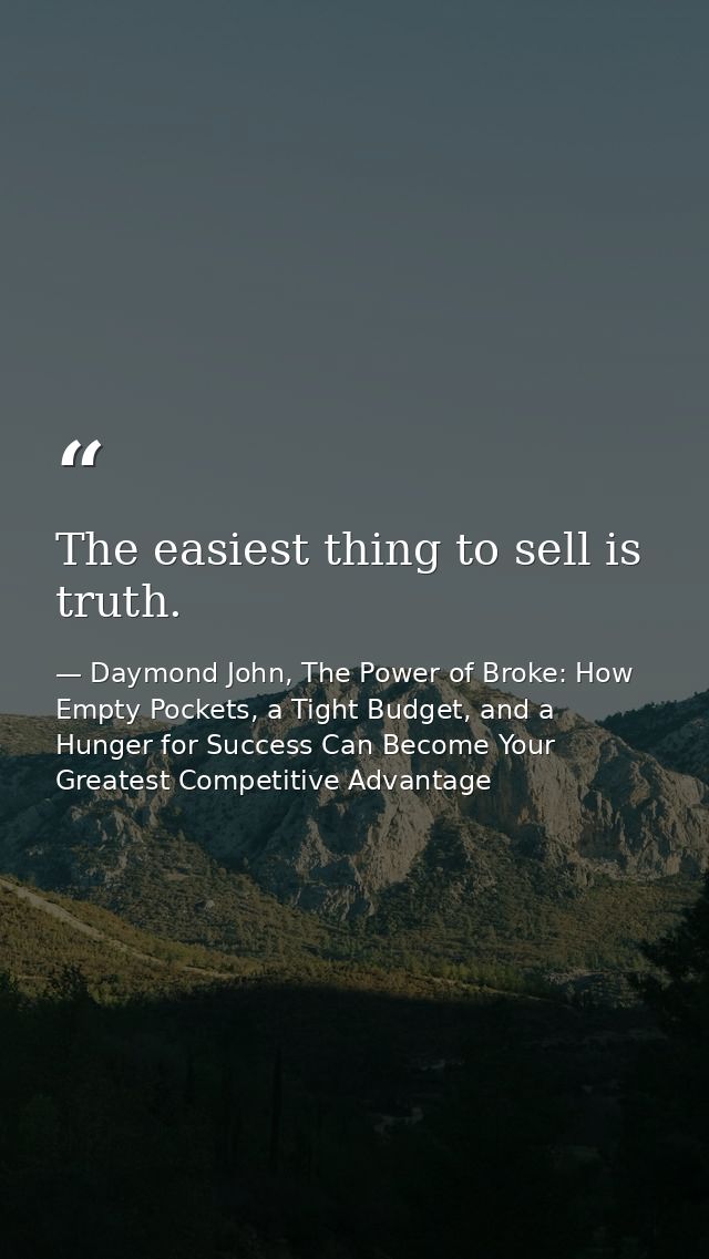 The easiest thing to sell is truth. — Daymond John, The Power of Broke: How Empty Pockets, a Tight Budget, and a Hunger for Success Can Become Your Greatest Competitive Advantage