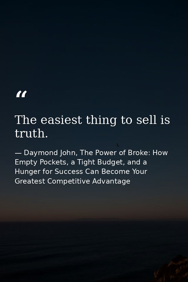 The easiest thing to sell is truth. — Daymond John, The Power of Broke: How Empty Pockets, a Tight Budget, and a Hunger for Success Can Become Your Greatest Competitive Advantage