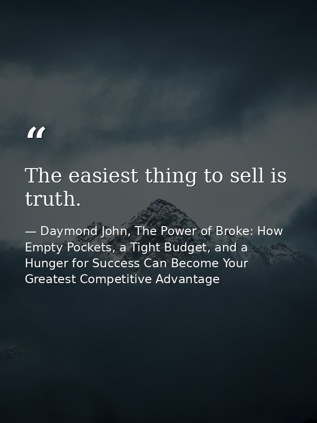 The easiest thing to sell is truth. — Daymond John, The Power of Broke: How Empty Pockets, a Tight Budget, and a Hunger for Success Can Become Your Greatest Competitive Advantage