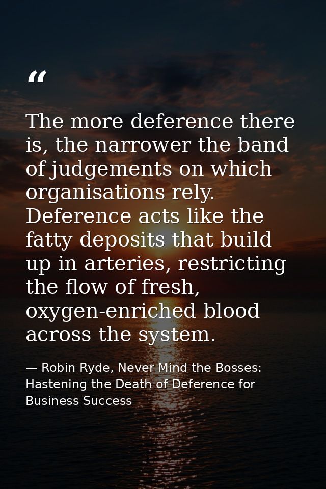 The more deference there is, the narrower the band of judgements on which organisations rely. Deference acts like the fa — Robin Ryde, Never Mind the Bosses: Hastening the Death of Deference for Business Success