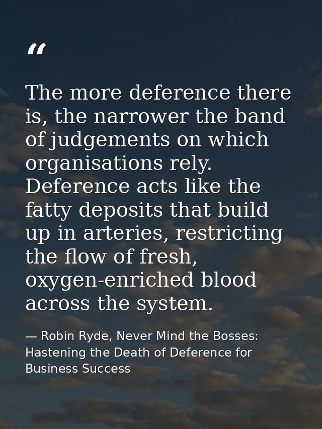 The more deference there is, the narrower the band of judgements on which organisations rely. Deference acts like the fa — Robin Ryde, Never Mind the Bosses: Hastening the Death of Deference for Business Success