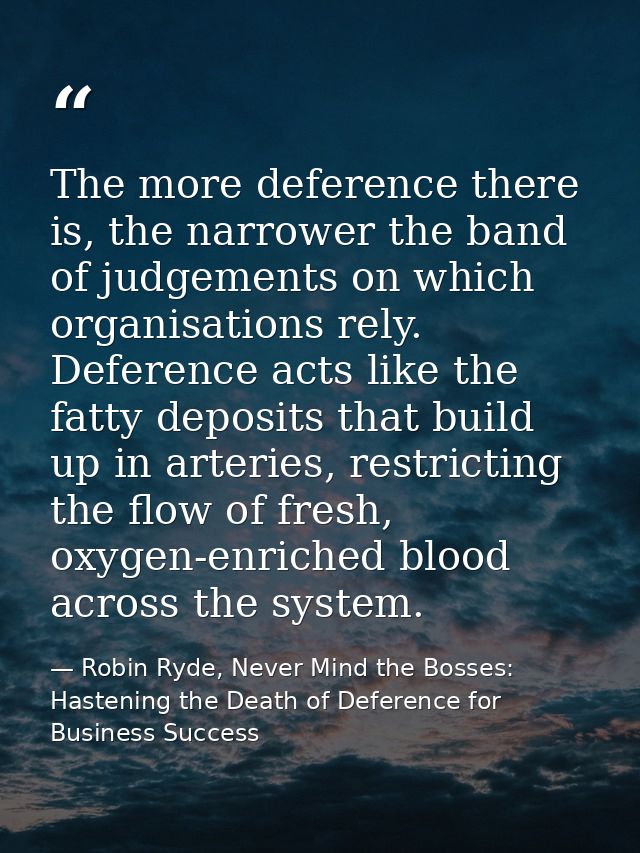 The more deference there is, the narrower the band of judgements on which organisations rely. Deference acts like the fa — Robin Ryde, Never Mind the Bosses: Hastening the Death of Deference for Business Success