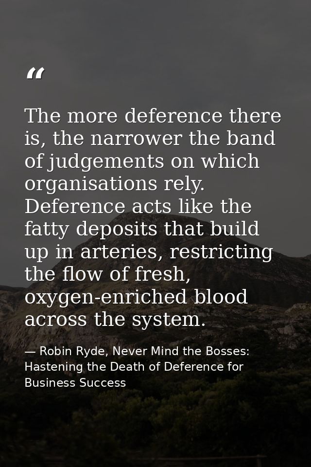 The more deference there is, the narrower the band of judgements on which organisations rely. Deference acts like the fa — Robin Ryde, Never Mind the Bosses: Hastening the Death of Deference for Business Success