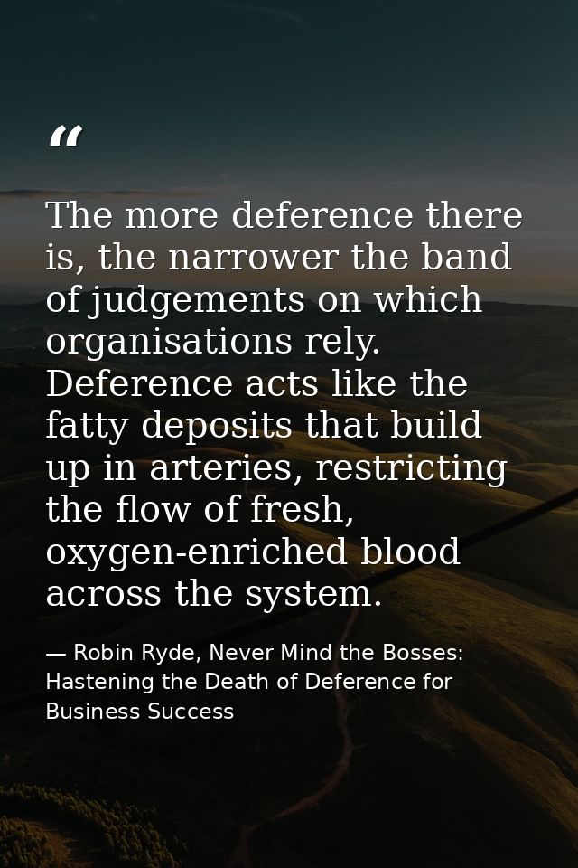The more deference there is, the narrower the band of judgements on which organisations rely. Deference acts like the fa — Robin Ryde, Never Mind the Bosses: Hastening the Death of Deference for Business Success