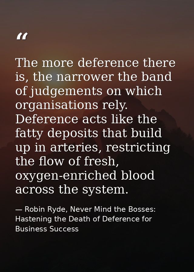 The more deference there is, the narrower the band of judgements on which organisations rely. Deference acts like the fa — Robin Ryde, Never Mind the Bosses: Hastening the Death of Deference for Business Success