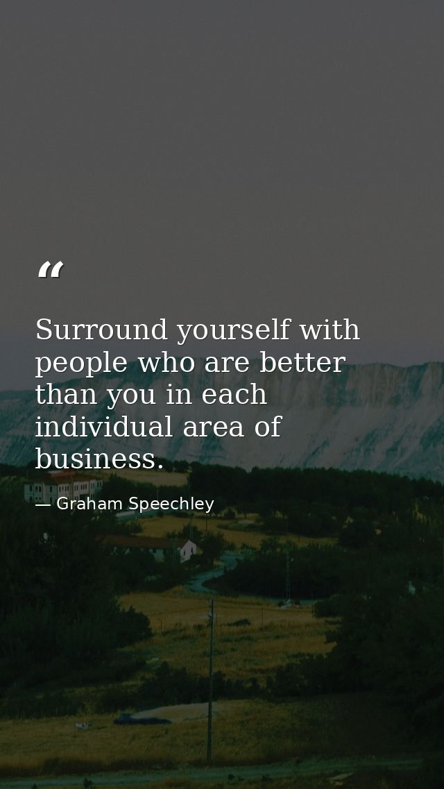 Surround yourself with people who are better than you in each individual area of business. — Graham Speechley