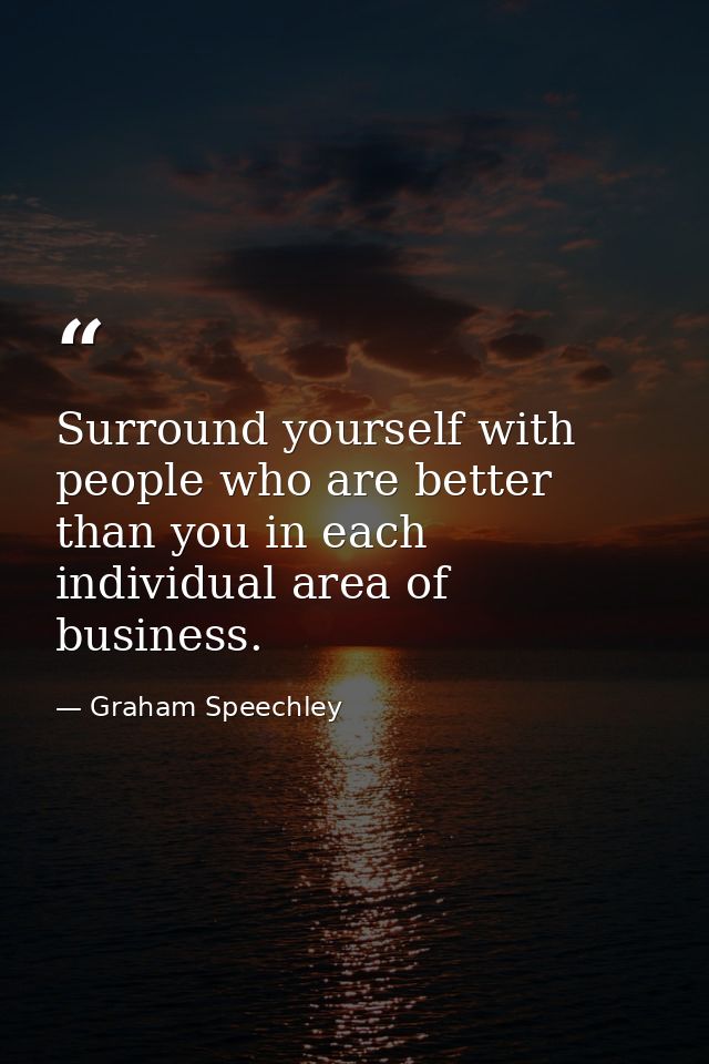 Surround yourself with people who are better than you in each individual area of business. — Graham Speechley