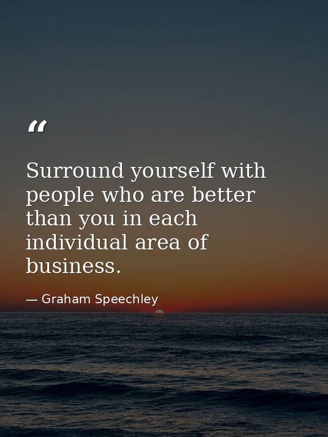 Surround yourself with people who are better than you in each individual area of business. — Graham Speechley