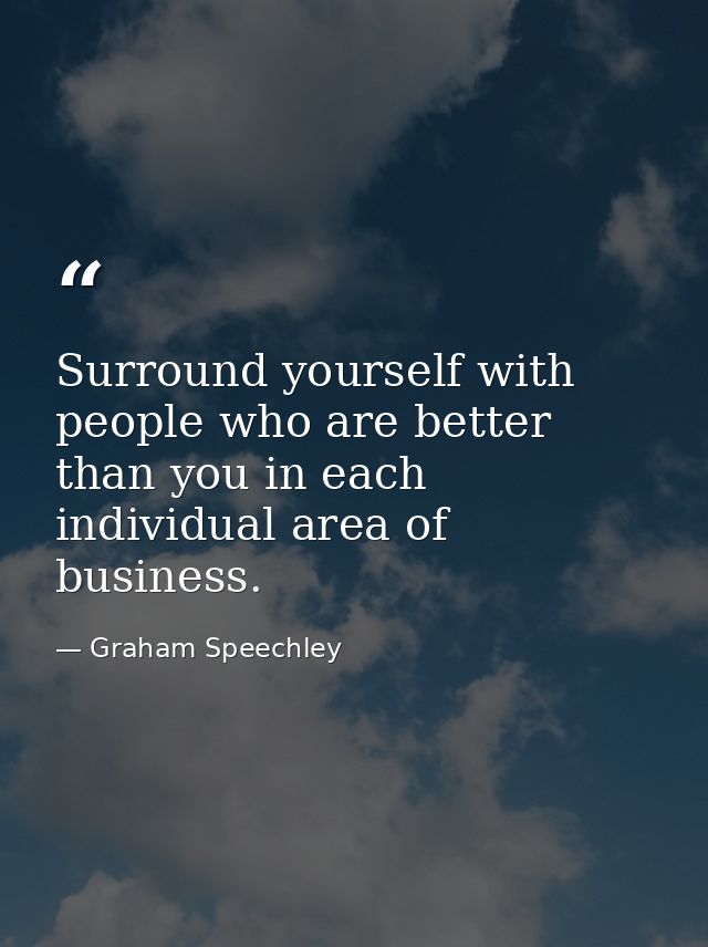 Surround yourself with people who are better than you in each individual area of business. — Graham Speechley