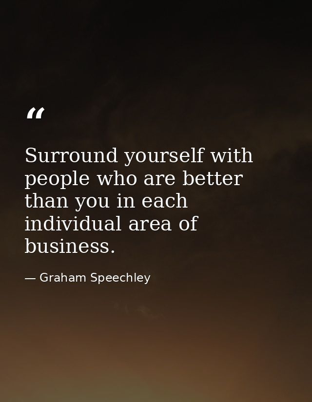 Surround yourself with people who are better than you in each individual area of business. — Graham Speechley
