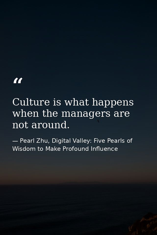 Culture is what happens when the managers are not around. — Pearl Zhu, Digital Valley: Five Pearls of Wisdom to Make Profound Influence