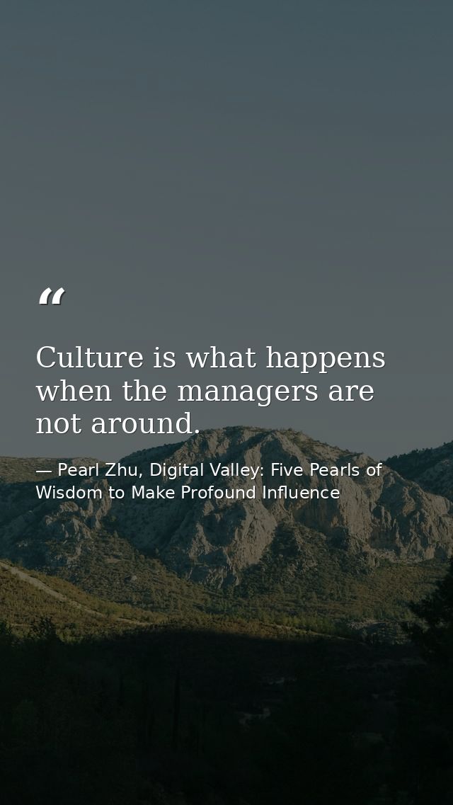 Culture is what happens when the managers are not around. — Pearl Zhu, Digital Valley: Five Pearls of Wisdom to Make Profound Influence