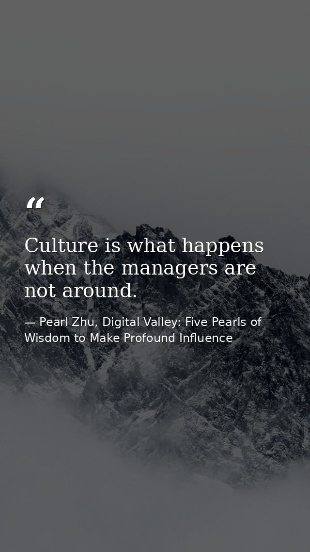 Culture is what happens when the managers are not around. — Pearl Zhu, Digital Valley: Five Pearls of Wisdom to Make Profound Influence