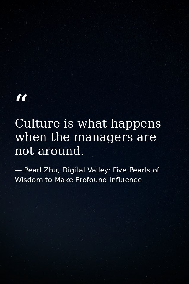 Culture is what happens when the managers are not around. — Pearl Zhu, Digital Valley: Five Pearls of Wisdom to Make Profound Influence