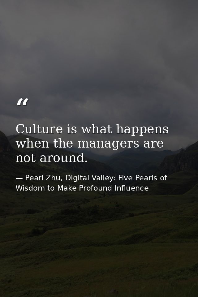 Culture is what happens when the managers are not around. — Pearl Zhu, Digital Valley: Five Pearls of Wisdom to Make Profound Influence