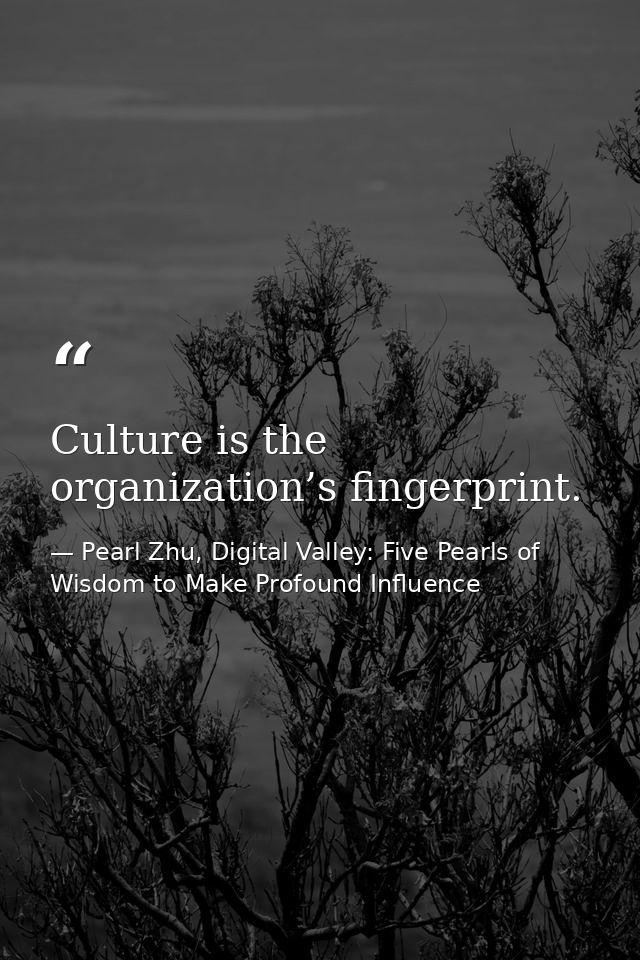 Culture is the organization’s fingerprint. — Pearl Zhu, Digital Valley: Five Pearls of Wisdom to Make Profound Influence