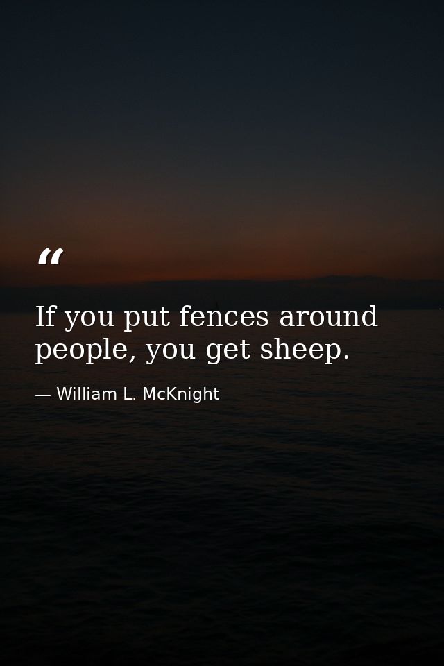 If you put fences around people, you get sheep. — William L. McKnight