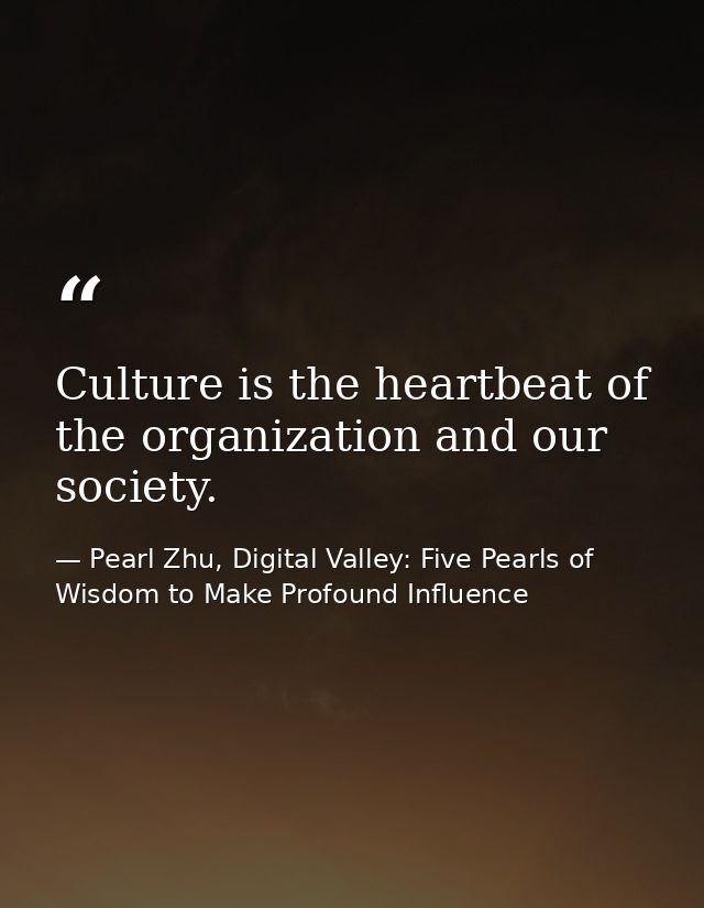 Culture is the heartbeat of the organization and our society. — Pearl Zhu, Digital Valley: Five Pearls of Wisdom to Make Profound Influence