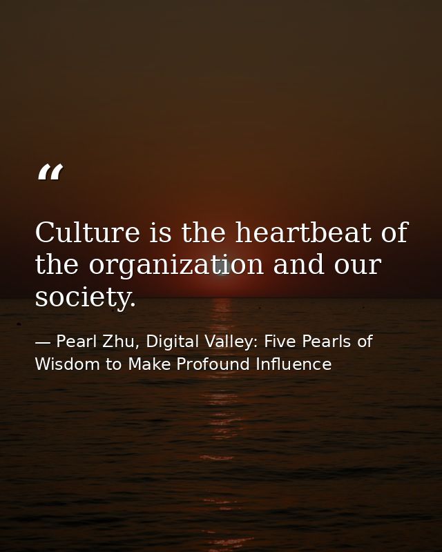 Culture is the heartbeat of the organization and our society. — Pearl Zhu, Digital Valley: Five Pearls of Wisdom to Make Profound Influence