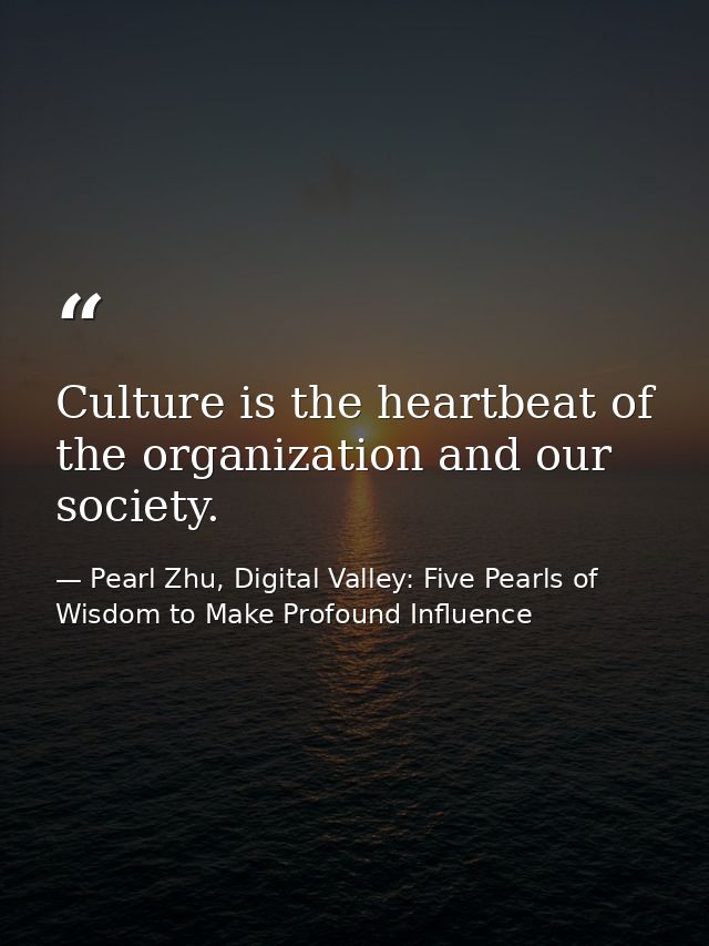 Culture is the heartbeat of the organization and our society. — Pearl Zhu, Digital Valley: Five Pearls of Wisdom to Make Profound Influence