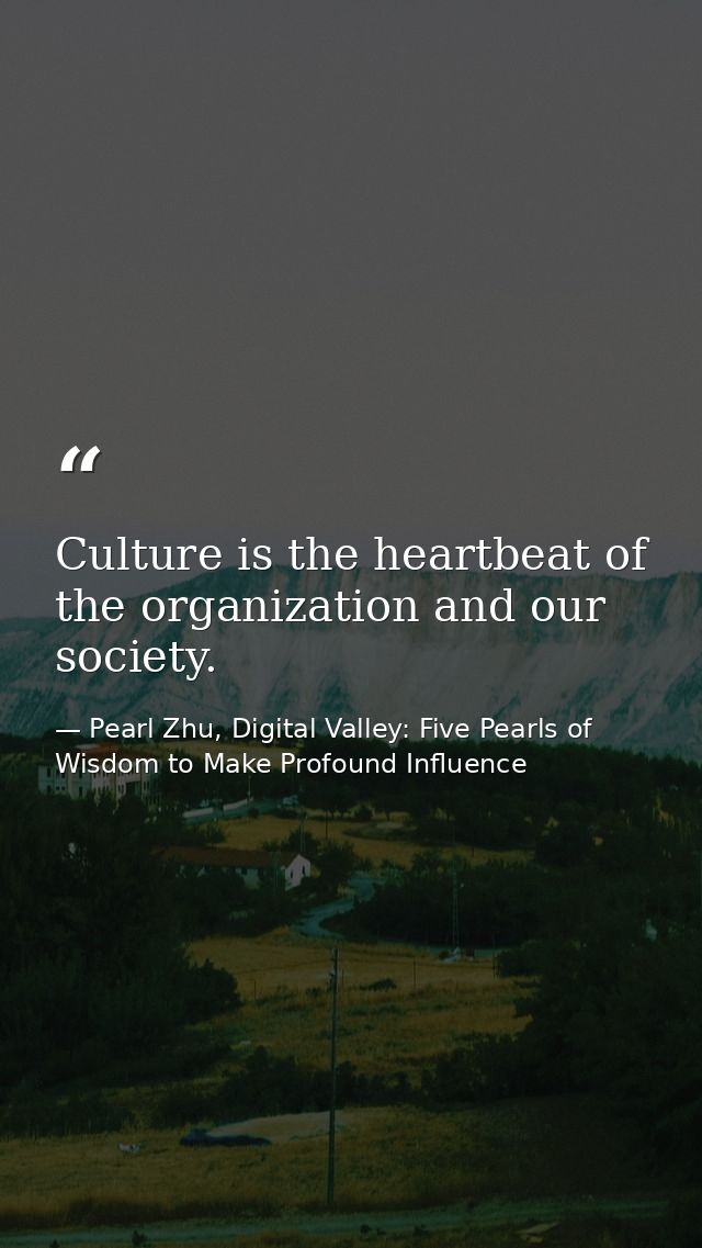 Culture is the heartbeat of the organization and our society. — Pearl Zhu, Digital Valley: Five Pearls of Wisdom to Make Profound Influence