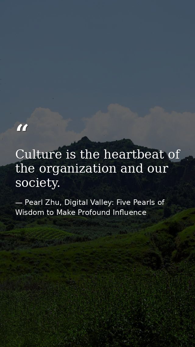Culture is the heartbeat of the organization and our society. — Pearl Zhu, Digital Valley: Five Pearls of Wisdom to Make Profound Influence
