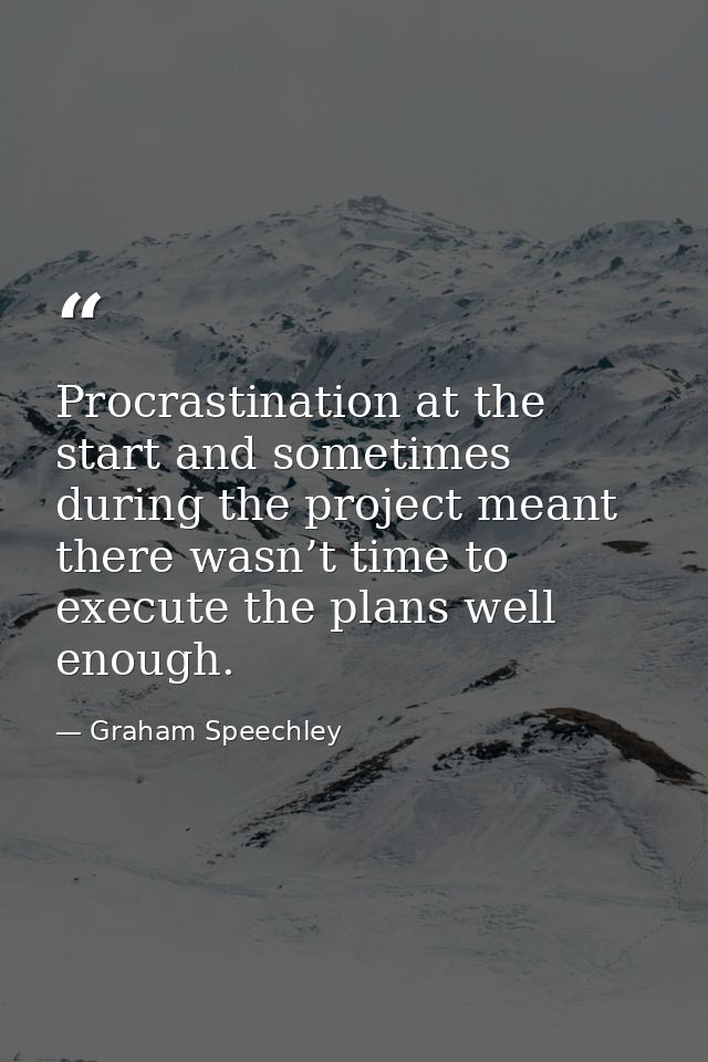Procrastination at the start and sometimes during the project meant there wasn’t time to execute the plans well enough. — Graham Speechley
