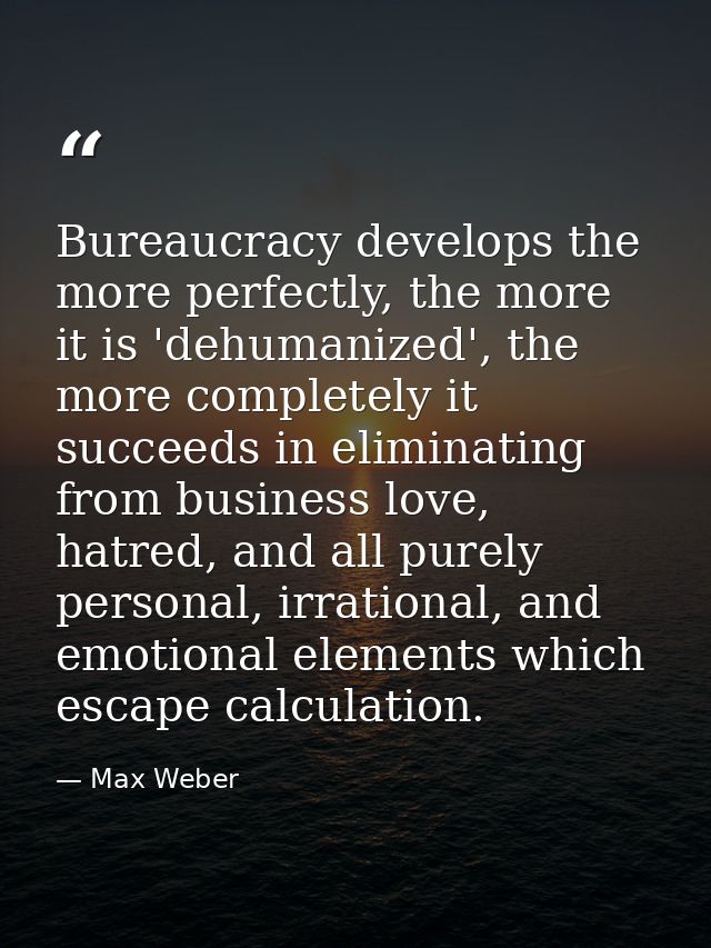 Bureaucracy develops the more perfectly, the more it is 'dehumanized', the more completely it succeeds in eliminating fr — Max Weber