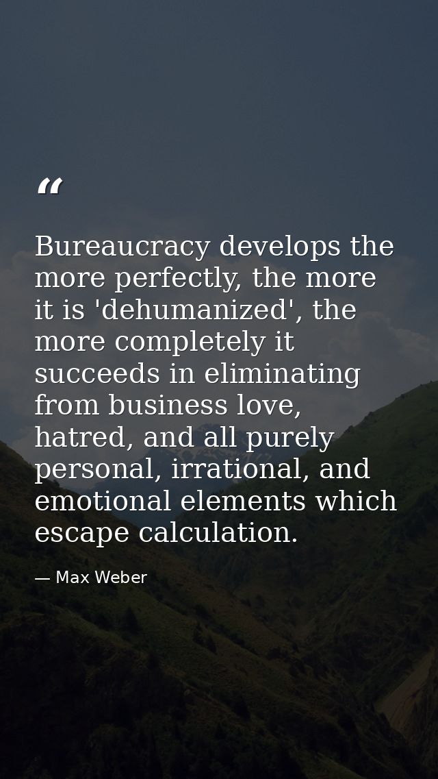 Bureaucracy develops the more perfectly, the more it is 'dehumanized', the more completely it succeeds in eliminating fr — Max Weber