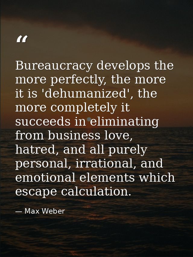 Bureaucracy develops the more perfectly, the more it is 'dehumanized', the more completely it succeeds in eliminating fr — Max Weber