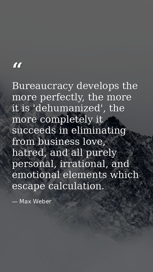 Bureaucracy develops the more perfectly, the more it is 'dehumanized', the more completely it succeeds in eliminating fr — Max Weber