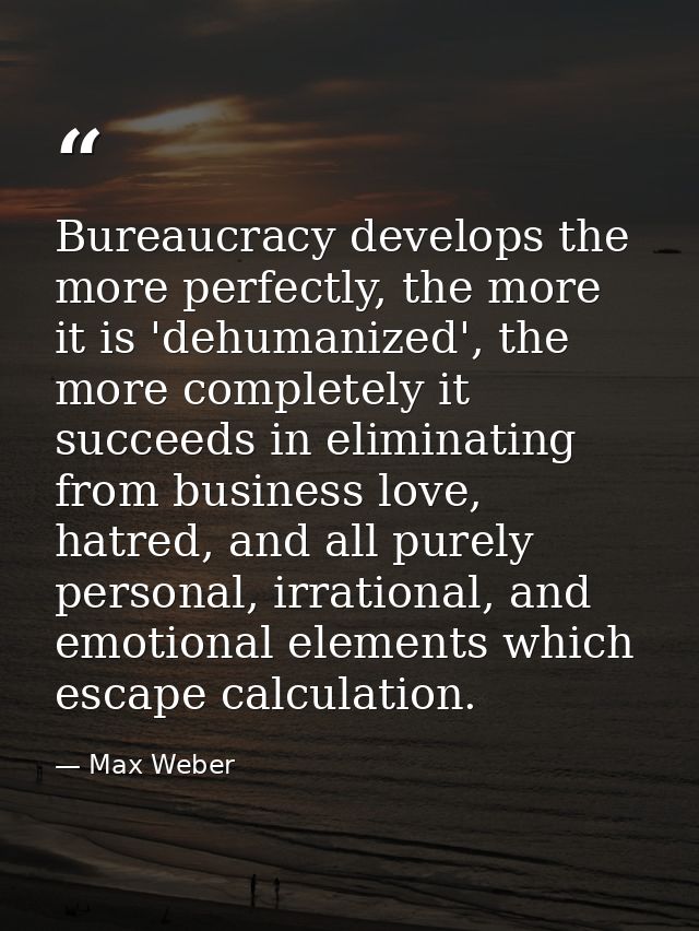 Bureaucracy develops the more perfectly, the more it is 'dehumanized', the more completely it succeeds in eliminating fr — Max Weber